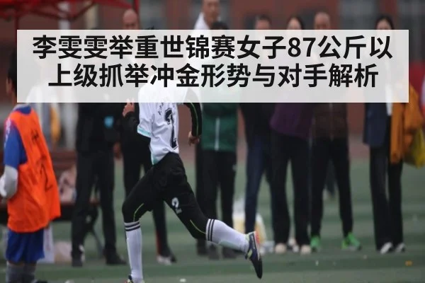 李雯雯举重世锦赛女子87公斤以上级抓举冲金形势与对手解析